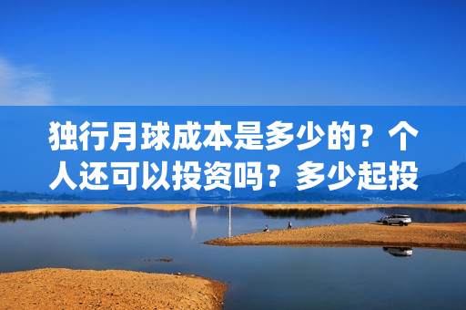 独行月球成本是多少的？个人还可以投资吗？多少起投呢？(独行月球发行方)