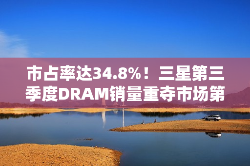 市占率达34.8%！三星第三季度DRAM销量重夺市场第一