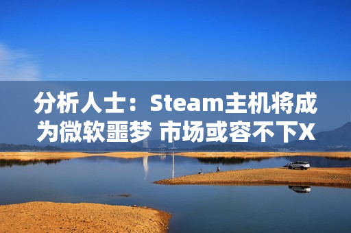 分析人士：Steam主机将成为微软噩梦 市场或容不下XBOX！