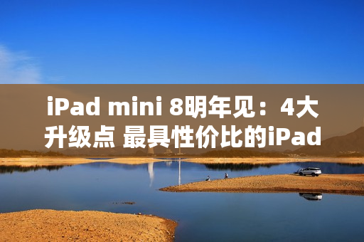 iPad mini 8明年见：4大升级点 最具性价比的iPad