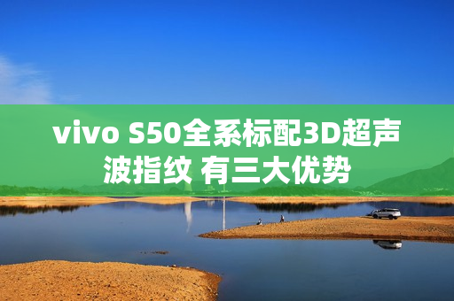 vivo S50全系标配3D超声波指纹 有三大优势