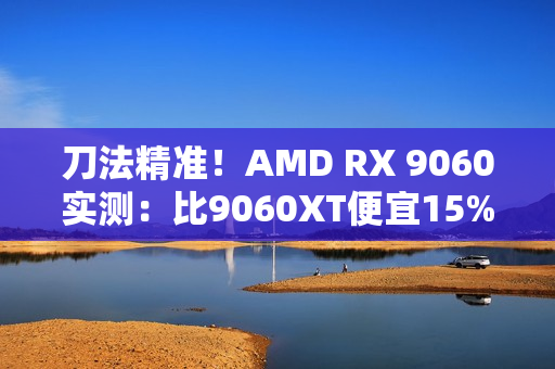 刀法精准!AMD RX 9060实测:比9060XT便宜15%、慢14% 刀法精准!AMD RX 9060实测:比9060XT便宜15%、慢14%
