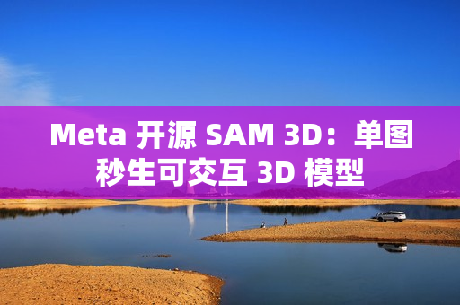 Meta 开源 SAM 3D：单图秒生可交互 3D 模型