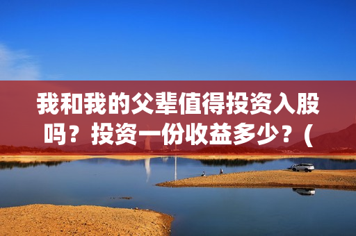 我和我的父辈值得投资入股吗？投资一份收益多少？(我和我的父辈是什么剧情)