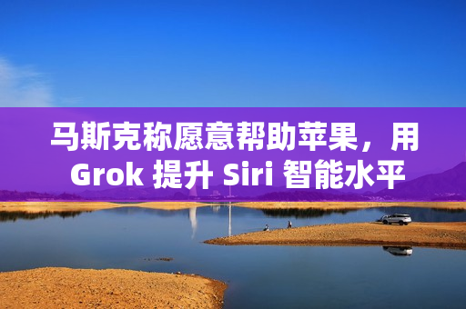 马斯克称愿意帮助苹果，用 Grok 提升 Siri 智能水平