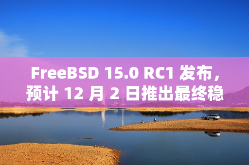 FreeBSD 15.0 RC1 发布，预计 12 月 2 日推出最终稳定版