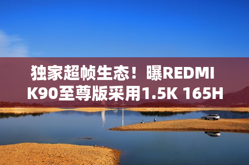 独家超帧生态！曝REDMI K90至尊版采用1.5K 165Hz屏幕