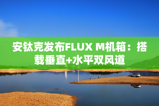 安钛克发布FLUX M机箱：搭载垂直+水平双风道