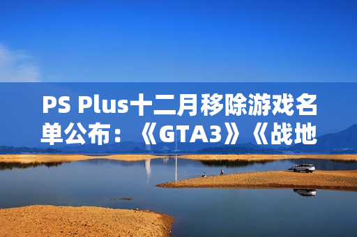 PS Plus十二月移除游戏名单公布：《GTA3》《战地2042》等