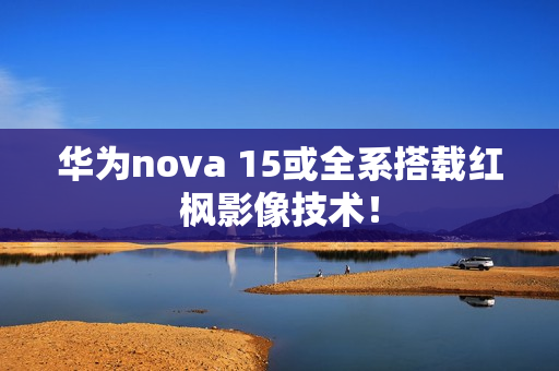 华为nova 15或全系搭载红枫影像技术！