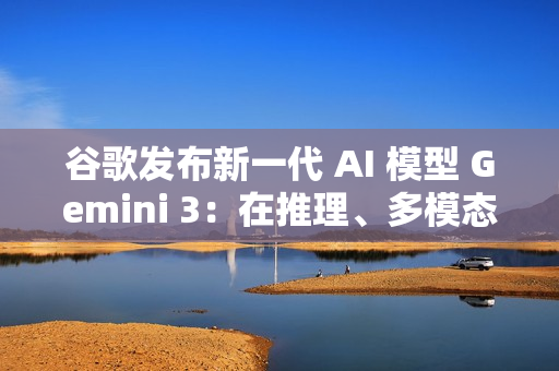 谷歌发布新一代 AI 模型 Gemini 3：在推理、多模态、编程等主流测试中全面领先