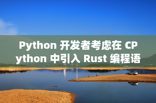 Python 开发者考虑在 CPython 中引入 Rust 编程语言