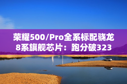 荣耀500/Pro全系标配骁龙8系旗舰芯片:跑分破323万 荣耀500/Pro全系标配骁龙8系旗舰芯片:跑分破323万