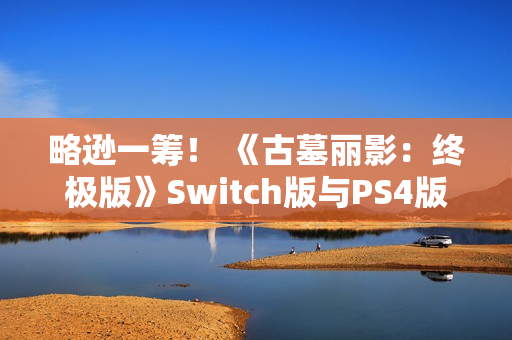 略逊一筹! 《古墓丽影:终极版》Switch版与PS4版画面性能对比 略逊一筹! 《古墓丽影:终极版》Switch版与PS4版画面性能对比