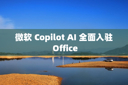 微软 Copilot AI 全面入驻 Office
