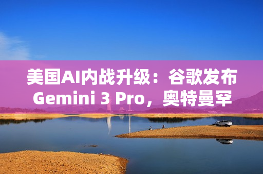 美国AI内战升级:谷歌发布Gemini 3 Pro,奥特曼罕见点赞 美国AI内战升级:谷歌发布Gemini 3 Pro,奥特曼罕见点赞