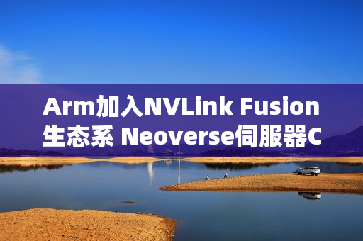 Arm加入NVLink Fusion生态系 Neoverse伺服器CPU将与辉达GPU深度整合 Arm加入NVLink Fusion生态系 Neoverse伺服器CPU将与辉达GPU深度整合