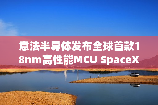 意法半导体发布全球首款18nm高性能MCU SpaceX已计划使用