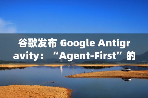 谷歌发布 Google Antigravity：“Agent-First”的下一代 AI IDE