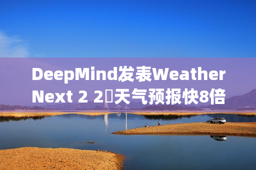 DeepMind发表WeatherNext 2 2週天气预报快8倍、比传统模式更準