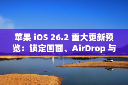 苹果 iOS 26.2 重大更新预览：锁定画面、AirDrop 与健康功能全面进化