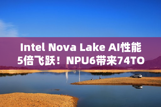 Intel Nova Lake AI性能5倍飞跃!NPU6带来74TOPS Intel Nova Lake AI性能5倍飞跃!NPU6带来74TOPS