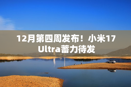 12月第四周发布！小米17 Ultra蓄力待发