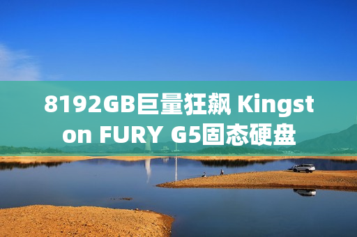 8192GB巨量狂飙 Kingston FURY G5固态硬盘