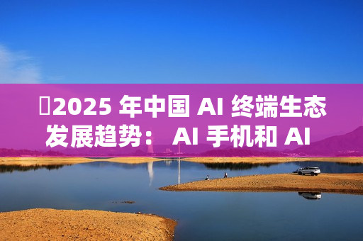 ​2025 年中国 AI 终端生态发展趋势： AI 手机和 AI PC 成核心入口