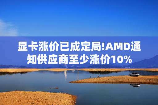 显卡涨价已成定局!AMD通知供应商至少涨价10%