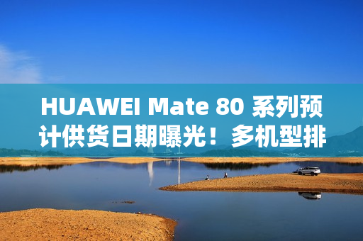 HUAWEI Mate 80 系列预计供货日期曝光！多机型排至明年 1 月底、仅「这款」能 12 月 21 出货