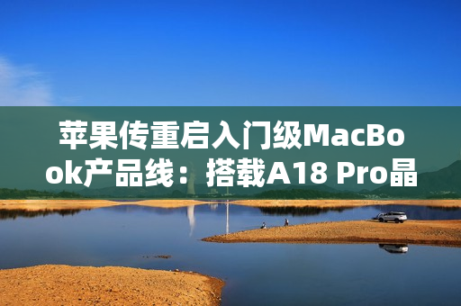 苹果传重启入门级MacBook产品线：搭载A18 Pro晶片、连接埠规格恐缩水