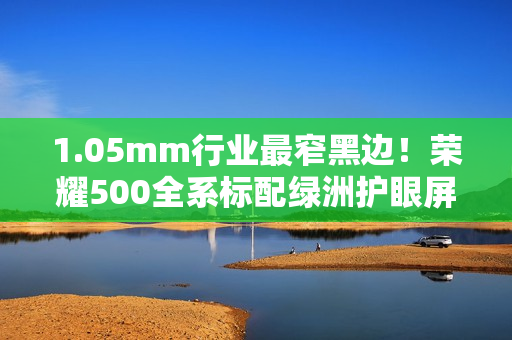 1.05mm行业最窄黑边!荣耀500全系标配绿洲护眼屏 1.05mm行业最窄黑边!荣耀500全系标配绿洲护眼屏