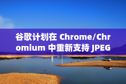 谷歌计划在 Chrome/Chromium 中重新支持 JPEG-XL 图片格式