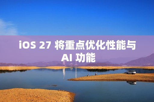 iOS 27 将重点优化性能与 AI 功能