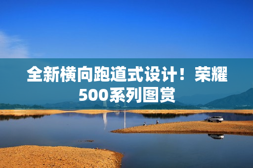 全新横向跑道式设计！荣耀500系列图赏