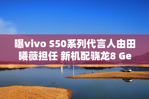 曝vivo S50系列代言人由田曦薇担任 新机配骁龙8 Gen 5 曝vivo S50系列代言人由田曦薇担任 新机配骁龙8 Gen 5