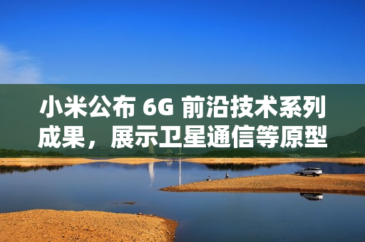 小米公布 6G 前沿技术系列成果，展示卫星通信等原型样机