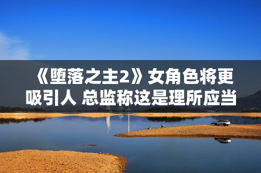 《堕落之主2》女角色将更吸引人 总监称这是理所应当的！