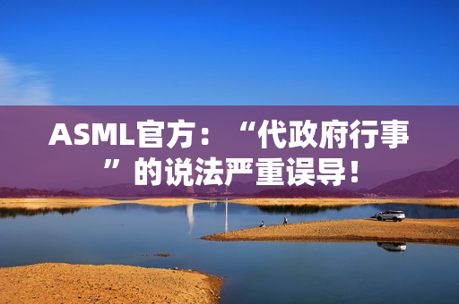 ASML官方：“代政府行事”的说法严重误导！