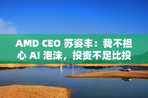 AMD CEO 苏姿丰:我不担心 AI 泡沫,投资不足比投资过多更危险 AMD CEO 苏姿丰:我不担心 AI 泡沫,投资不足比投资过多更危险