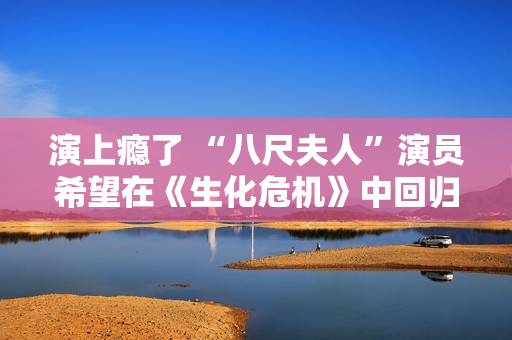 演上瘾了 “八尺夫人”演员希望在《生化危机》中回归