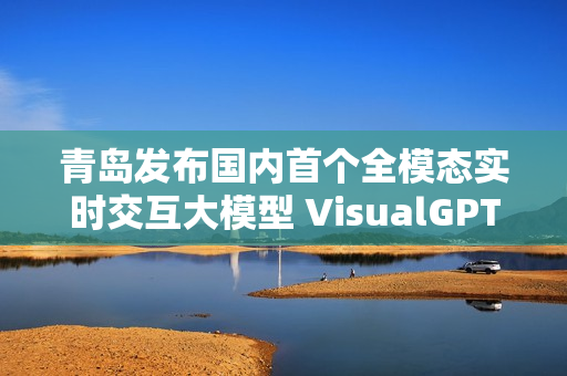青岛发布国内首个全模态实时交互大模型 VisualGPT 青岛发布国内首个全模态实时交互大模型 VisualGPT