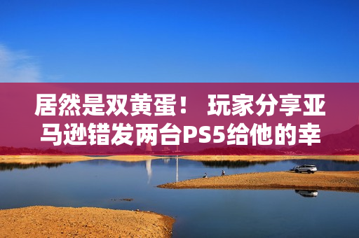 居然是双黄蛋！ 玩家分享亚马逊错发两台PS5给他的幸运时刻
