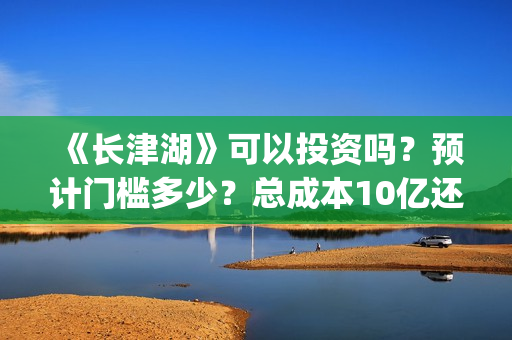 《长津湖》可以投资吗？预计门槛多少？总成本10亿还是11亿？(《长津湖 》)