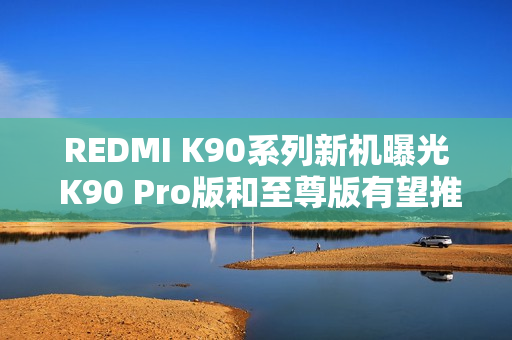 REDMI K90系列新机曝光 K90 Pro版和至尊版有望推出