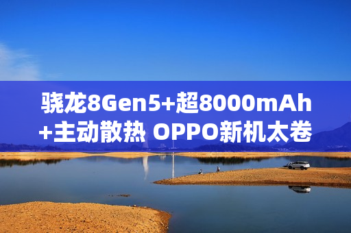 骁龙8Gen5+超8000mAh+主动散热 OPPO新机太卷了！