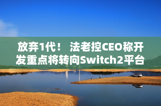 放弃1代！ 法老控CEO称开发重点将转向Switch2平台