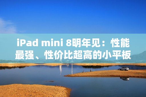 iPad mini 8明年见：性能最强、性价比超高的小平板