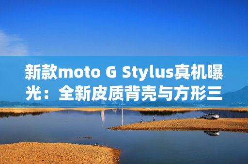 新款moto G Stylus真机曝光：全新皮质背壳与方形三摄